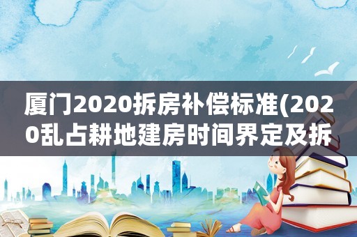 廈門2020拆房補償標準(2020亂占耕地建房時間界定及拆除？)
