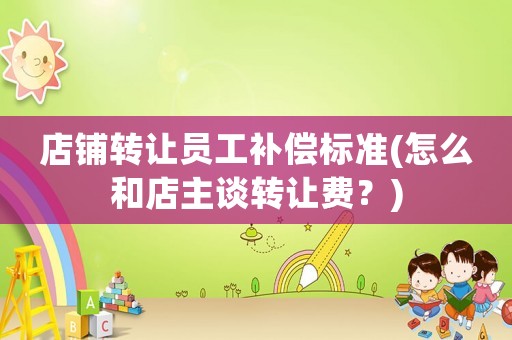 店鋪轉讓員工補償標準(怎么和店主談轉讓費？)