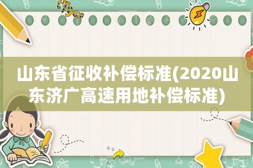 山東省征收補(bǔ)償標(biāo)準(zhǔn)(2020山東濟(jì)廣高速用地補(bǔ)償標(biāo)準(zhǔn))