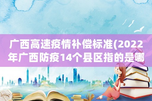 廣西高速疫情補償標準(2022年廣西防疫14個縣區指的是哪？)
