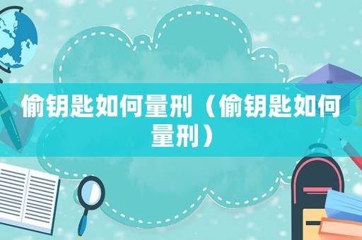 偷鑰匙如何量刑（偷鑰匙如何量刑）