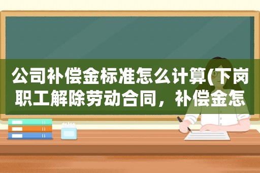 公司補(bǔ)償金標(biāo)準(zhǔn)怎么計(jì)算(下崗職工解除勞動(dòng)合同，補(bǔ)償金怎么算？)