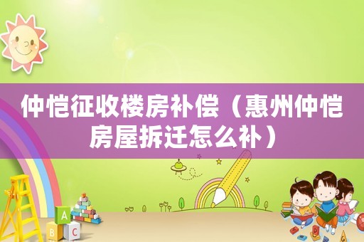 仲愷征收樓房補償（惠州仲愷房屋拆遷怎么補）