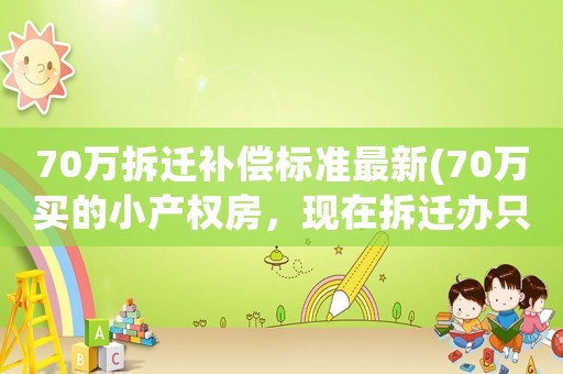 70萬拆遷補償標準最新(70萬買的小產權房，現在拆遷辦只補償30萬，怎么辦)