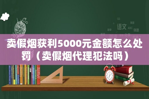 賣假煙獲利5000元金額怎么處罰（賣假煙代理犯法嗎）