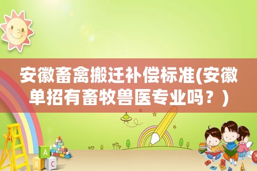 安徽畜禽搬遷補(bǔ)償標(biāo)準(zhǔn)(安徽單招有畜牧獸醫(yī)專業(yè)嗎？)