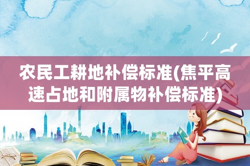 農民工耕地補償標準(焦平高速占地和附屬物補償標準)