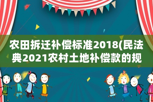 農田拆遷補償標準2018(民法典2021農村土地補償款的規定？)