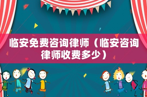 臨安免費咨詢律師（臨安咨詢律師收費多少）
