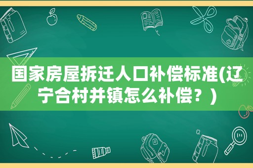國(guó)家房屋拆遷人口補(bǔ)償標(biāo)準(zhǔn)(遼寧合村并鎮(zhèn)怎么補(bǔ)償？)