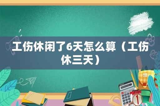 工傷休閑了6天怎么算（工傷休三天）
