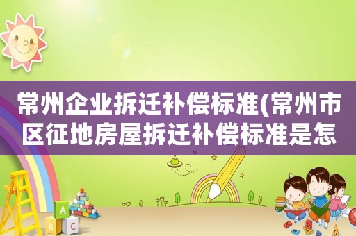 常州企業(yè)拆遷補(bǔ)償標(biāo)準(zhǔn)(常州市區(qū)征地房屋拆遷補(bǔ)償標(biāo)準(zhǔn)是怎么樣的？)