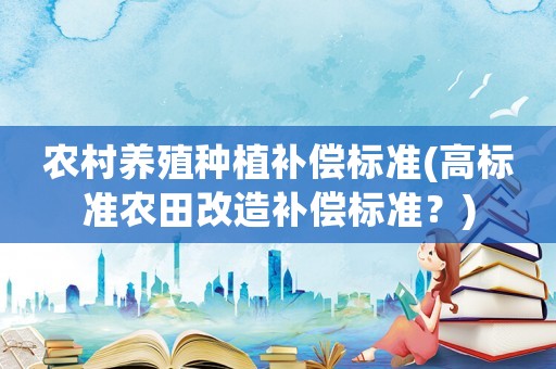 農(nóng)村養(yǎng)殖種植補(bǔ)償標(biāo)準(zhǔn)(高標(biāo)準(zhǔn)農(nóng)田改造補(bǔ)償標(biāo)準(zhǔn)？)