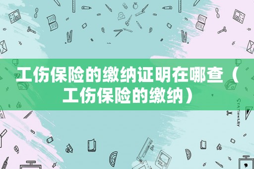工傷保險的繳納證明在哪查（工傷保險的繳納）