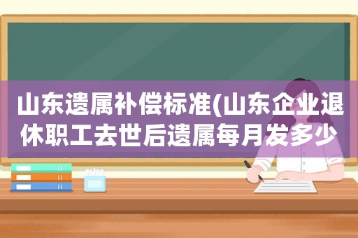 山東遺屬補償標準(山東企業(yè)退休職工去世后遺屬每月發(fā)多少撫恤金？)