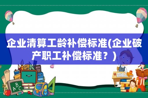 企業(yè)清算工齡補(bǔ)償標(biāo)準(zhǔn)(企業(yè)破產(chǎn)職工補(bǔ)償標(biāo)準(zhǔn)？)