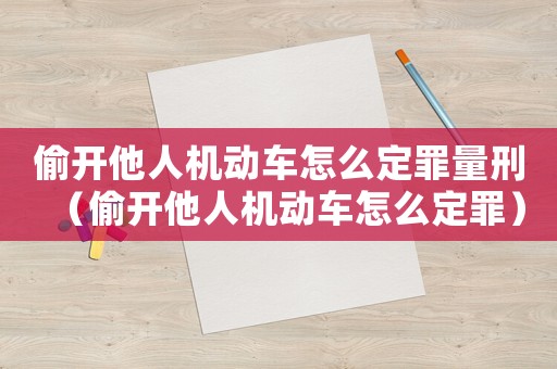 偷開他人機(jī)動(dòng)車怎么定罪量刑（偷開他人機(jī)動(dòng)車怎么定罪）