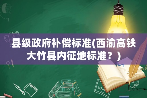 縣級政府補(bǔ)償標(biāo)準(zhǔn)(西渝高鐵大竹縣內(nèi)征地標(biāo)準(zhǔn)？)