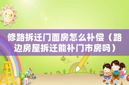 修路拆遷門面房怎么補償（路邊房屋拆遷能補門市房嗎）