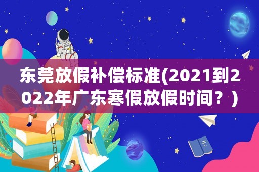 東莞放假補償標準(2021到2022年廣東寒假放假時間？)