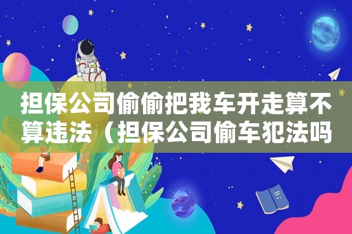 擔保公司偷偷把我車開走算不算違法（擔保公司偷車犯法嗎）