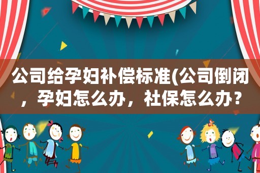 公司給孕婦補償標準(公司倒閉，孕婦怎么辦，社保怎么辦？)