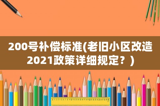 200號補償標準(老舊小區改造2021政策詳細規定？)