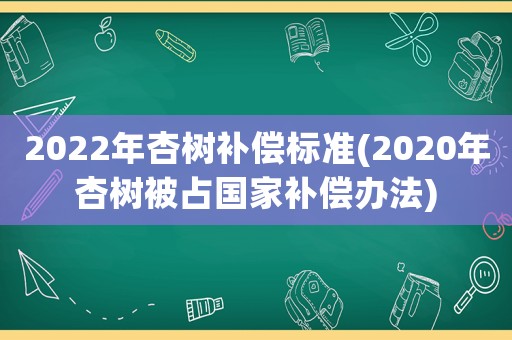 2022年杏樹補償標準(2020年杏樹被占國家補償辦法)