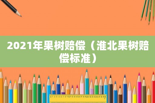 2021年果樹賠償（淮北果樹賠償標準）