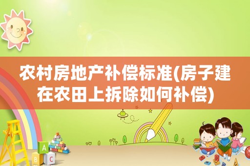農村房地產補償標準(房子建在農田上拆除如何補償)