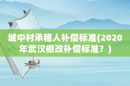 城中村承租人補(bǔ)償標(biāo)準(zhǔn)(2020年武漢棚改補(bǔ)償標(biāo)準(zhǔn)？)