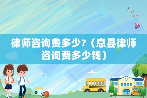 律師咨詢費多少?（息縣律師咨詢費多少錢）