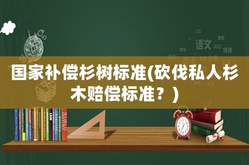 國家補償杉樹標準(砍伐私人杉木賠償標準？)