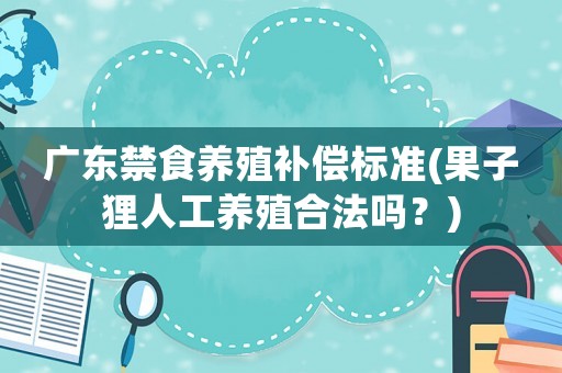 廣東禁食養(yǎng)殖補償標準(果子貍人工養(yǎng)殖合法嗎？)