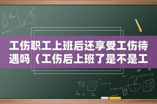 工傷職工上班后還享受工傷待遇嗎（工傷后上班了是不是工傷醫療期就）