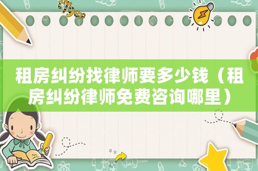 租房糾紛找律師要多少錢（租房糾紛律師免費咨詢哪里）