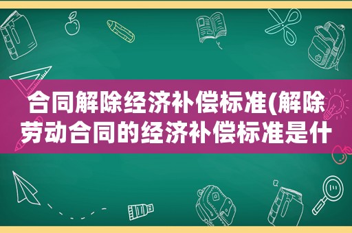 合同解除經(jīng)濟(jì)補(bǔ)償標(biāo)準(zhǔn)(解除勞動合同的經(jīng)濟(jì)補(bǔ)償標(biāo)準(zhǔn)是什么？)