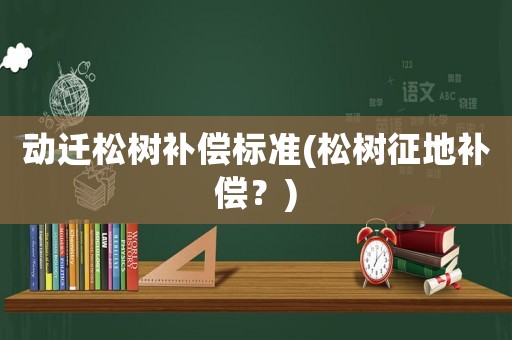 動遷松樹補(bǔ)償標(biāo)準(zhǔn)(松樹征地補(bǔ)償？)