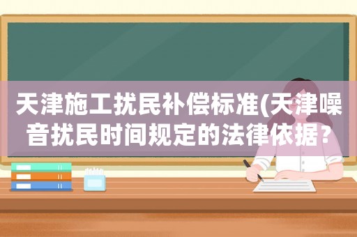 天津施工擾民補(bǔ)償標(biāo)準(zhǔn)(天津噪音擾民時(shí)間規(guī)定的法律依據(jù)？)