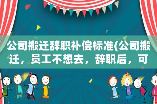 公司搬遷辭職補(bǔ)償標(biāo)準(zhǔn)(公司搬遷，員工不想去，辭職后，可以要求公司進(jìn)行賠償嗎？)