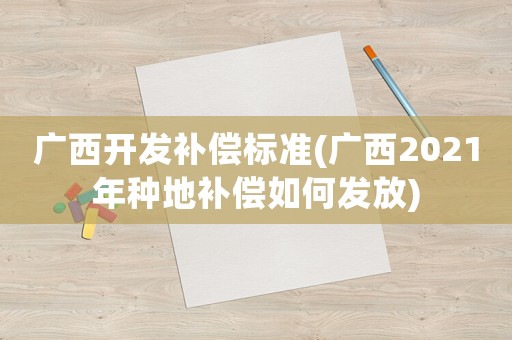 廣西開發(fā)補(bǔ)償標(biāo)準(zhǔn)(廣西2021年種地補(bǔ)償如何發(fā)放)