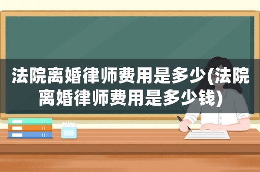 法院離婚律師費用是多少(法院離婚律師費用是多少錢)