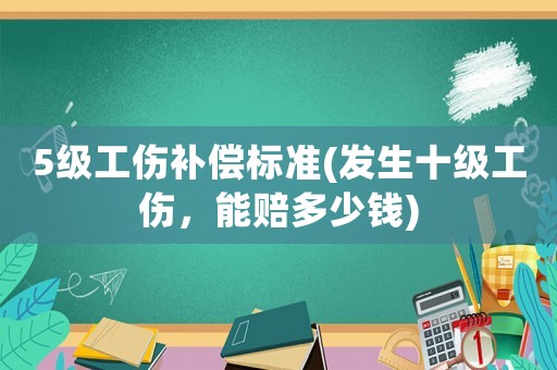 5級工傷補償標準(發生十級工傷，能賠多少錢)