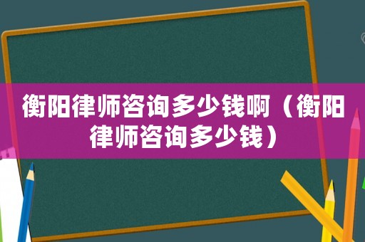 衡陽律師咨詢多少錢啊（衡陽律師咨詢多少錢）