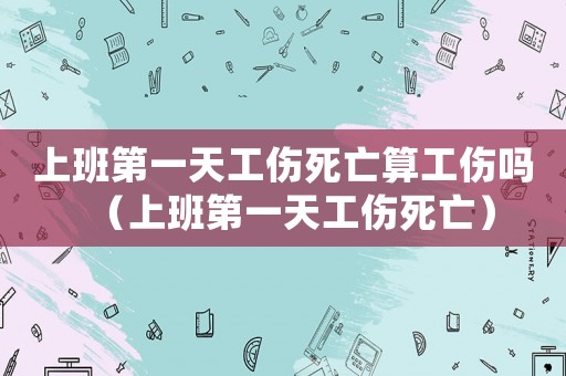 上班第一天工傷死亡算工傷嗎（上班第一天工傷死亡）