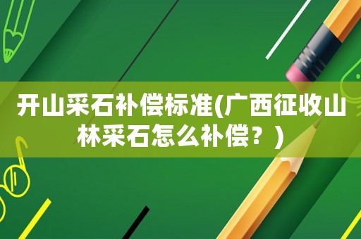 開山采石補償標準(廣西征收山林采石怎么補償？)