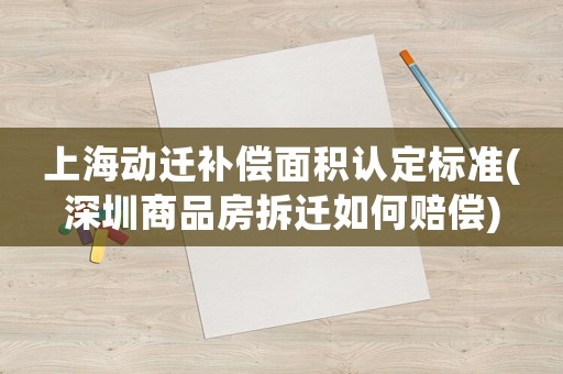 上海動遷補償面積認定標準(深圳商品房拆遷如何賠償)