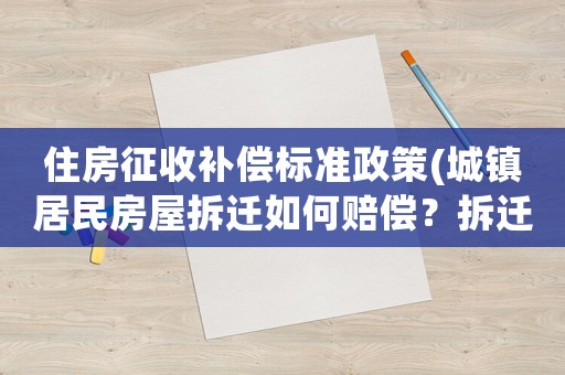 住房征收補償標準政策(城鎮居民房屋拆遷如何賠償？拆遷補償標準是多少？補償項目有哪些？)
