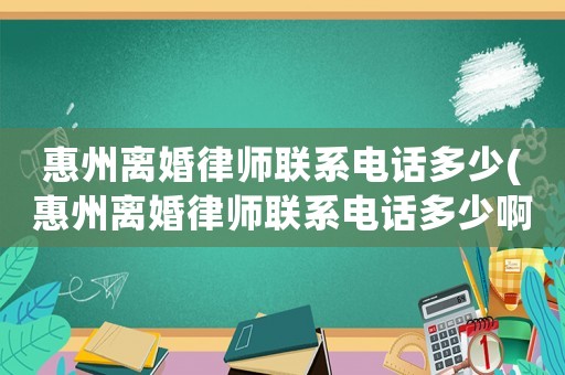 惠州離婚律師聯系電話多少(惠州離婚律師聯系電話多少啊)