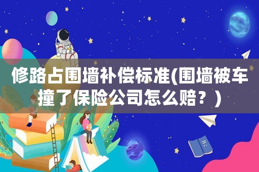 修路占圍墻補(bǔ)償標(biāo)準(zhǔn)(圍墻被車(chē)撞了保險(xiǎn)公司怎么賠？)